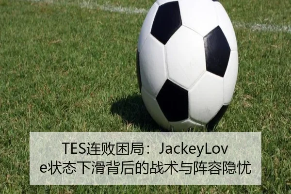 TES连败困局：JackeyLove状态下滑背后的战术与阵容隐忧
