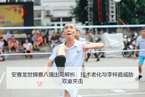 安赛龙世锦赛八强出局解析：技术老化与李梓嘉威胁双重夹击