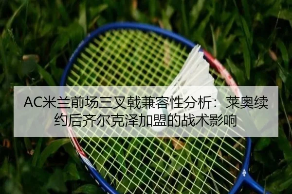 AC米兰前场三叉戟兼容性分析：莱奥续约后齐尔克泽加盟的战术影响