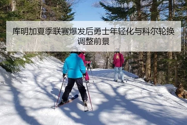 库明加夏季联赛爆发后勇士年轻化与科尔轮换调整前景